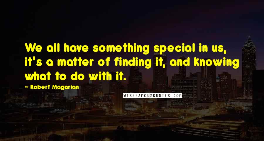 Robert Magarian Quotes: We all have something special in us, it's a matter of finding it, and knowing what to do with it.