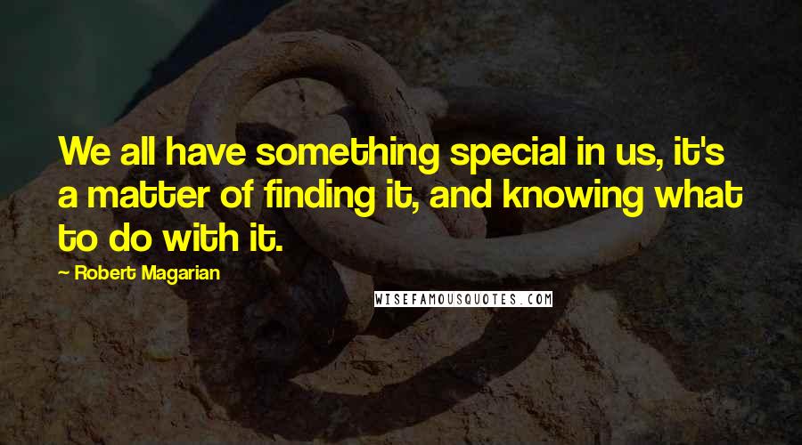 Robert Magarian Quotes: We all have something special in us, it's a matter of finding it, and knowing what to do with it.