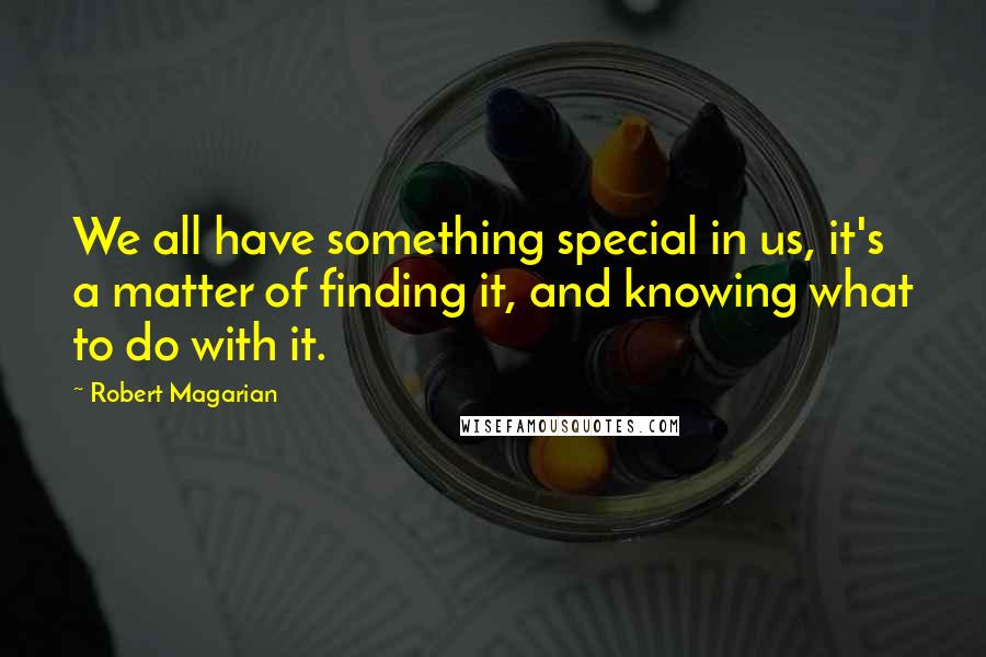 Robert Magarian Quotes: We all have something special in us, it's a matter of finding it, and knowing what to do with it.