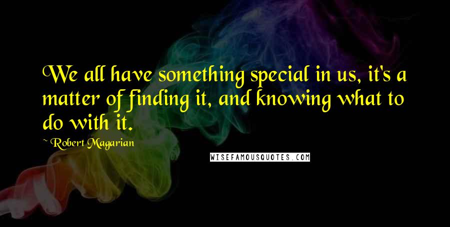 Robert Magarian Quotes: We all have something special in us, it's a matter of finding it, and knowing what to do with it.