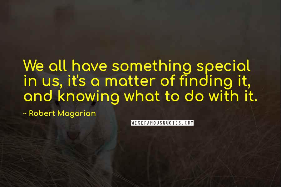 Robert Magarian Quotes: We all have something special in us, it's a matter of finding it, and knowing what to do with it.