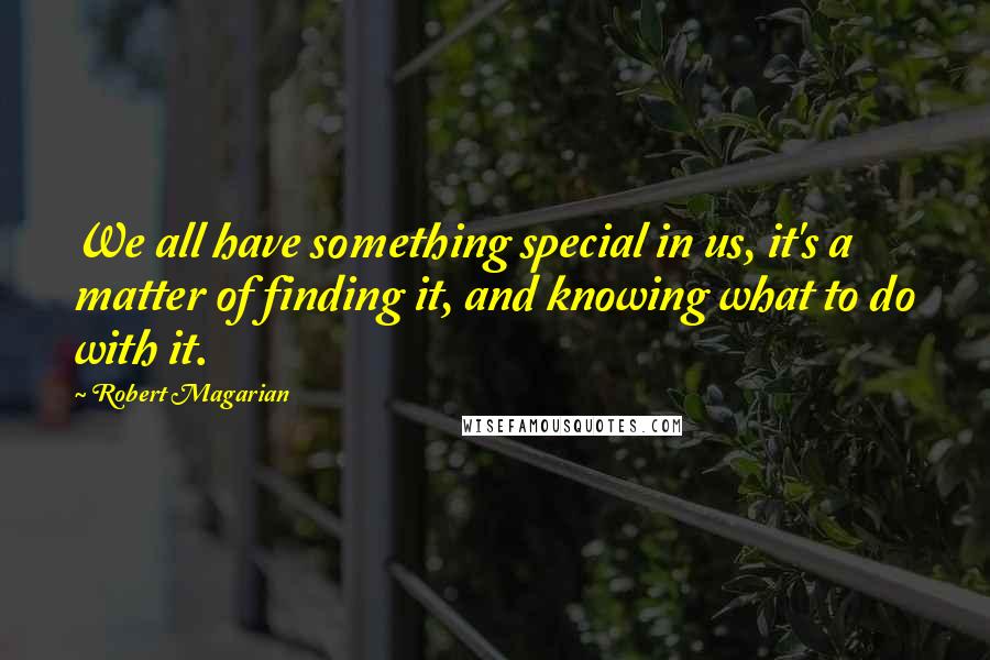 Robert Magarian Quotes: We all have something special in us, it's a matter of finding it, and knowing what to do with it.