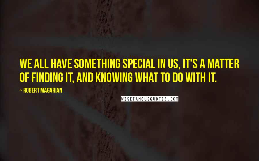 Robert Magarian Quotes: We all have something special in us, it's a matter of finding it, and knowing what to do with it.