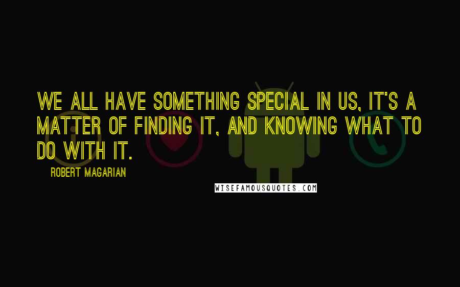 Robert Magarian Quotes: We all have something special in us, it's a matter of finding it, and knowing what to do with it.