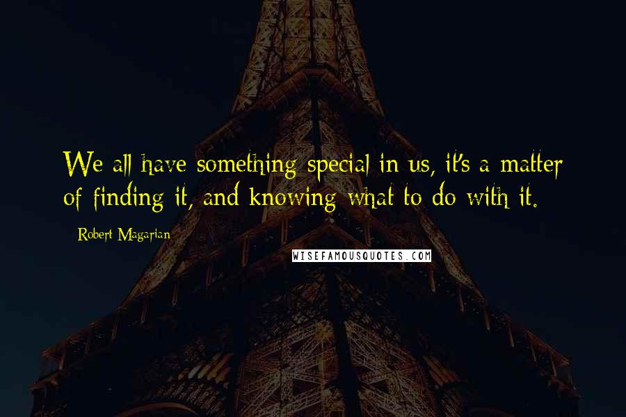 Robert Magarian Quotes: We all have something special in us, it's a matter of finding it, and knowing what to do with it.