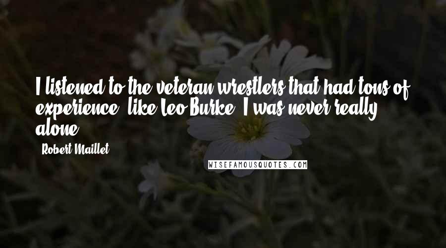 Robert Maillet Quotes: I listened to the veteran wrestlers that had tons of experience, like Leo Burke. I was never really alone.