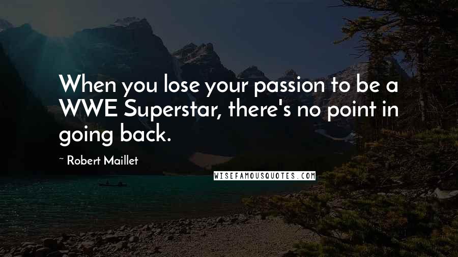 Robert Maillet Quotes: When you lose your passion to be a WWE Superstar, there's no point in going back.