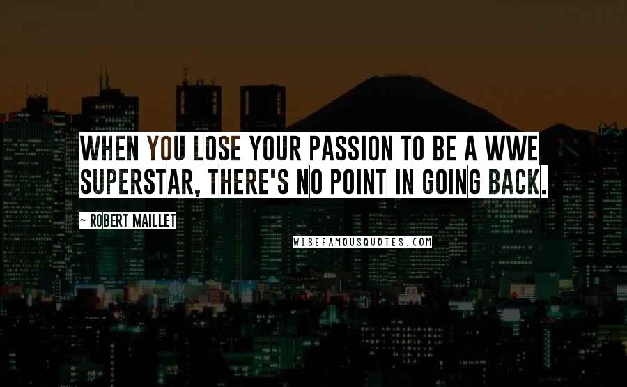 Robert Maillet Quotes: When you lose your passion to be a WWE Superstar, there's no point in going back.