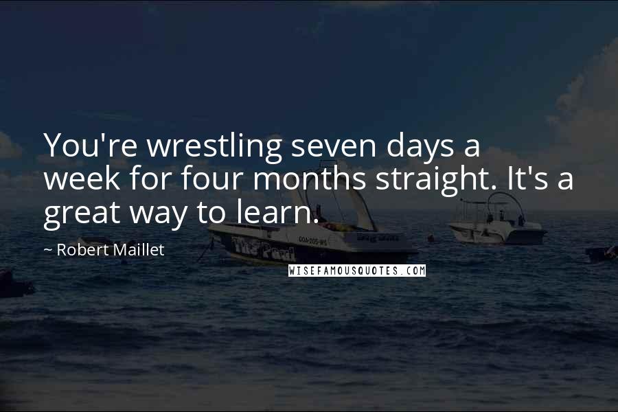 Robert Maillet Quotes: You're wrestling seven days a week for four months straight. It's a great way to learn.