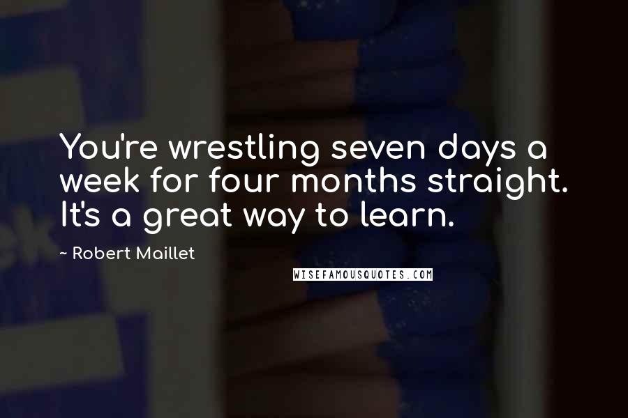 Robert Maillet Quotes: You're wrestling seven days a week for four months straight. It's a great way to learn.