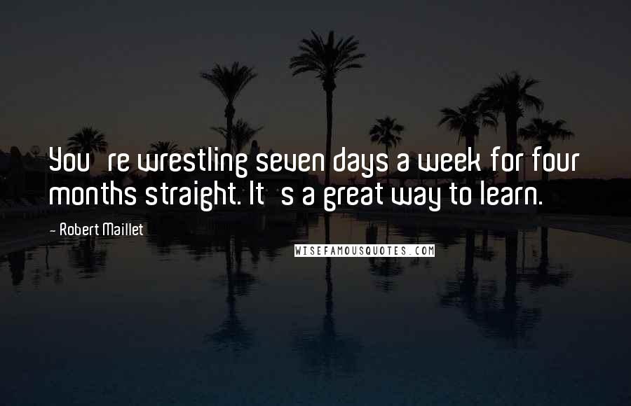 Robert Maillet Quotes: You're wrestling seven days a week for four months straight. It's a great way to learn.