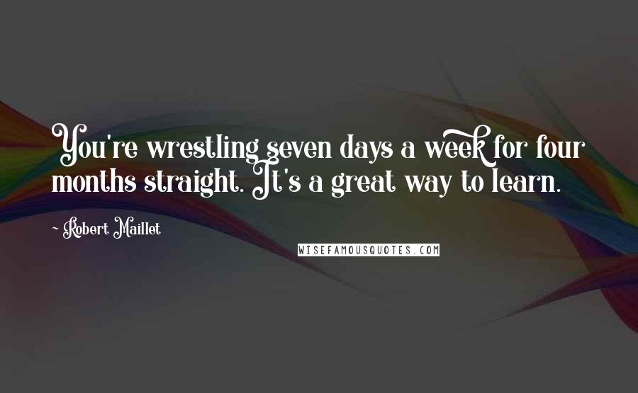 Robert Maillet Quotes: You're wrestling seven days a week for four months straight. It's a great way to learn.