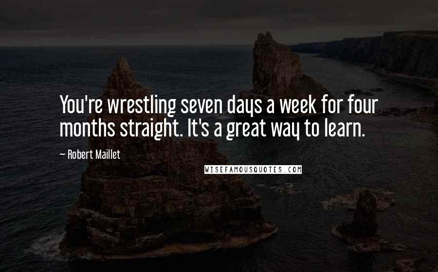 Robert Maillet Quotes: You're wrestling seven days a week for four months straight. It's a great way to learn.