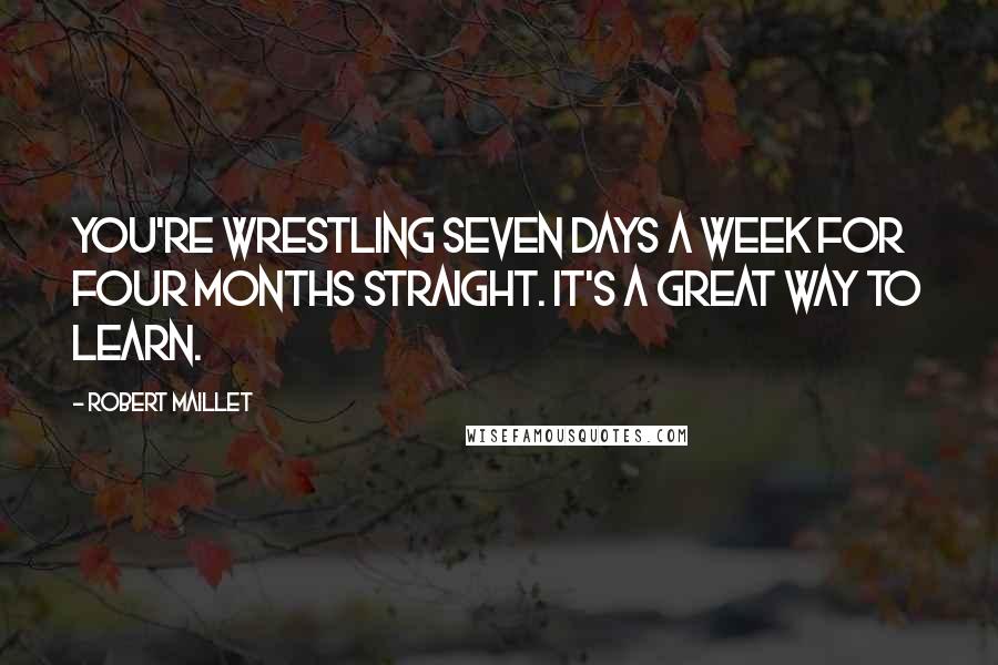 Robert Maillet Quotes: You're wrestling seven days a week for four months straight. It's a great way to learn.