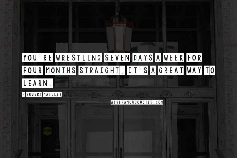 Robert Maillet Quotes: You're wrestling seven days a week for four months straight. It's a great way to learn.