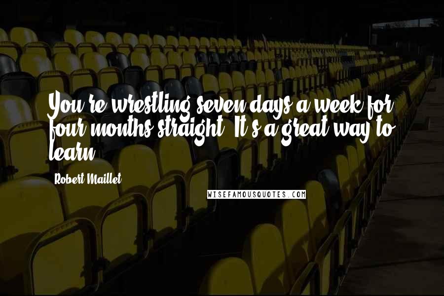 Robert Maillet Quotes: You're wrestling seven days a week for four months straight. It's a great way to learn.