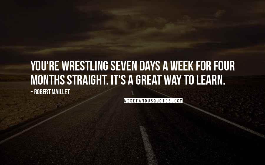 Robert Maillet Quotes: You're wrestling seven days a week for four months straight. It's a great way to learn.