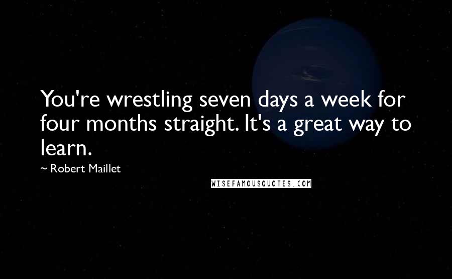 Robert Maillet Quotes: You're wrestling seven days a week for four months straight. It's a great way to learn.