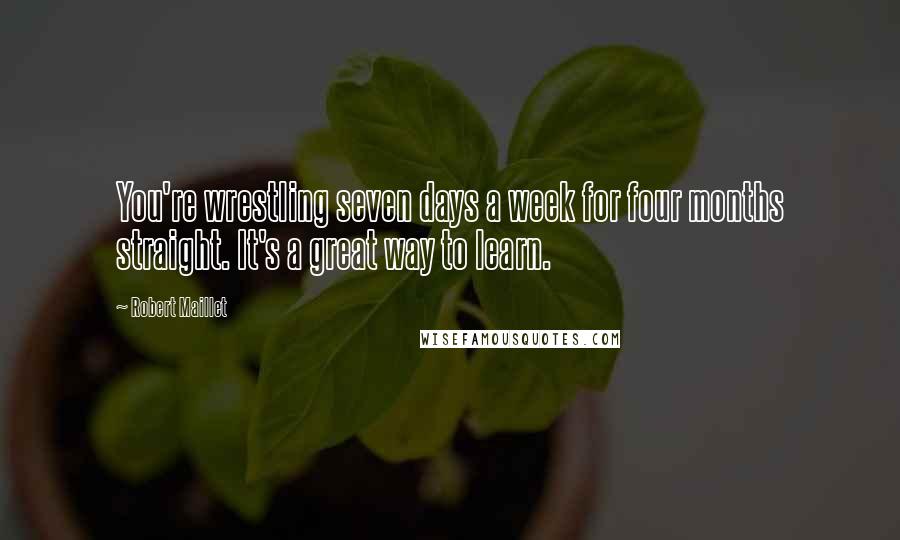 Robert Maillet Quotes: You're wrestling seven days a week for four months straight. It's a great way to learn.