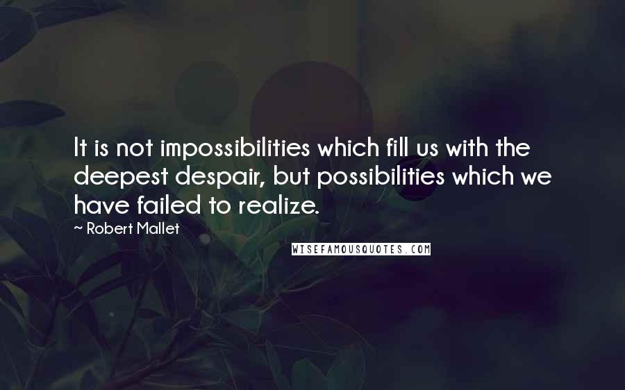 Robert Mallet Quotes: It is not impossibilities which fill us with the deepest despair, but possibilities which we have failed to realize.