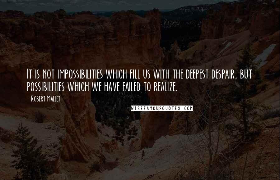 Robert Mallet Quotes: It is not impossibilities which fill us with the deepest despair, but possibilities which we have failed to realize.