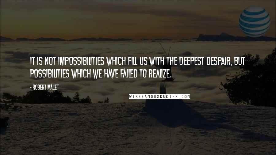 Robert Mallet Quotes: It is not impossibilities which fill us with the deepest despair, but possibilities which we have failed to realize.