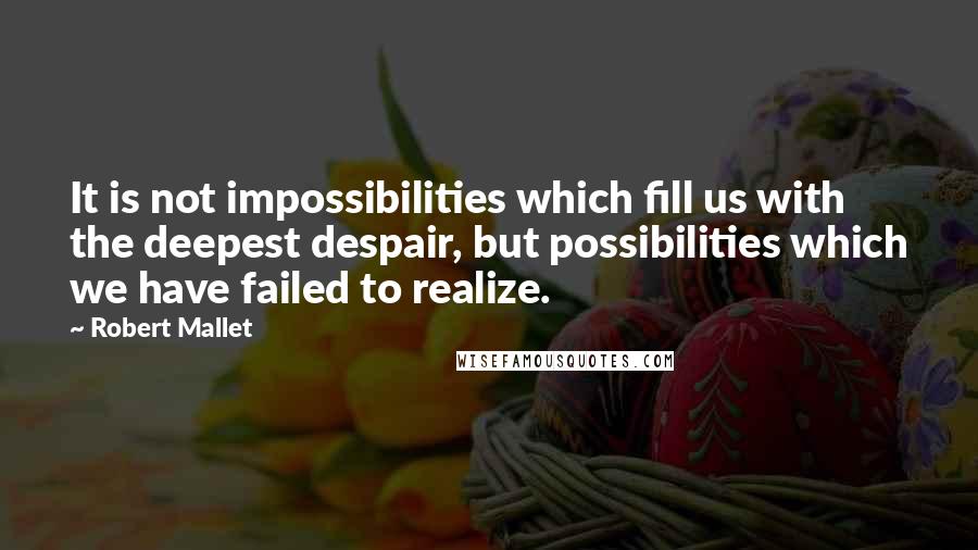 Robert Mallet Quotes: It is not impossibilities which fill us with the deepest despair, but possibilities which we have failed to realize.