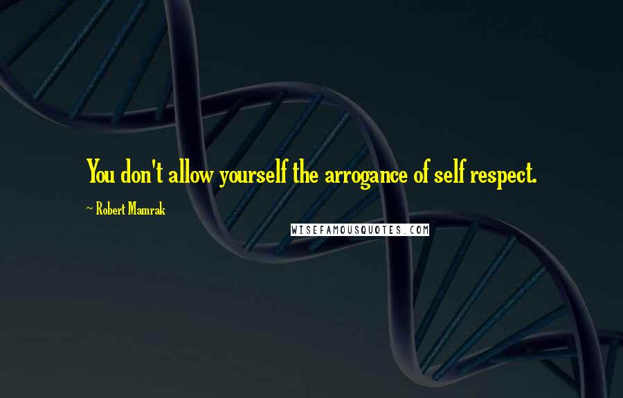 Robert Mamrak Quotes: You don't allow yourself the arrogance of self respect.