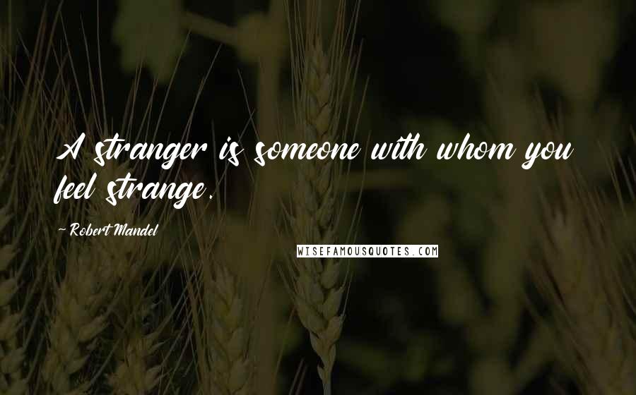 Robert Mandel Quotes: A stranger is someone with whom you feel strange.