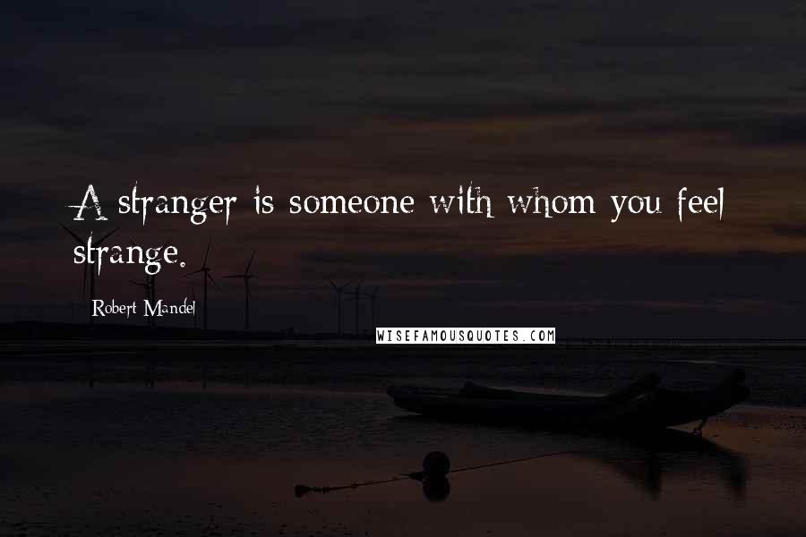 Robert Mandel Quotes: A stranger is someone with whom you feel strange.