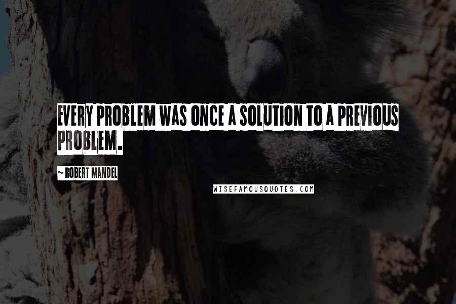 Robert Mandel Quotes: Every problem was once a solution to a previous problem.