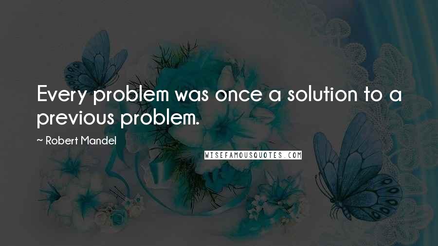 Robert Mandel Quotes: Every problem was once a solution to a previous problem.