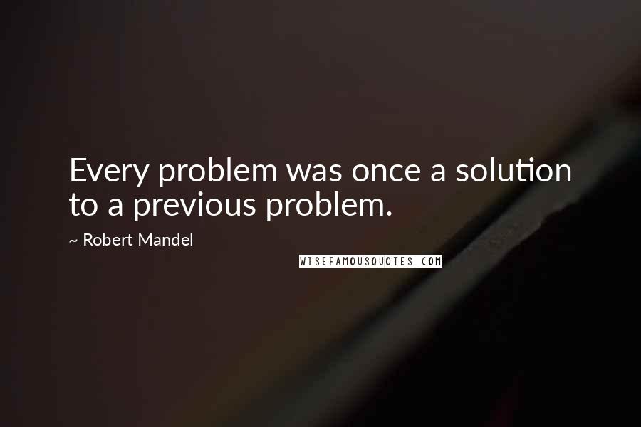 Robert Mandel Quotes: Every problem was once a solution to a previous problem.