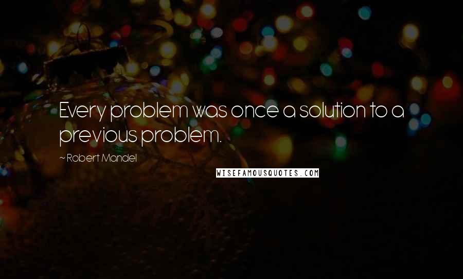 Robert Mandel Quotes: Every problem was once a solution to a previous problem.