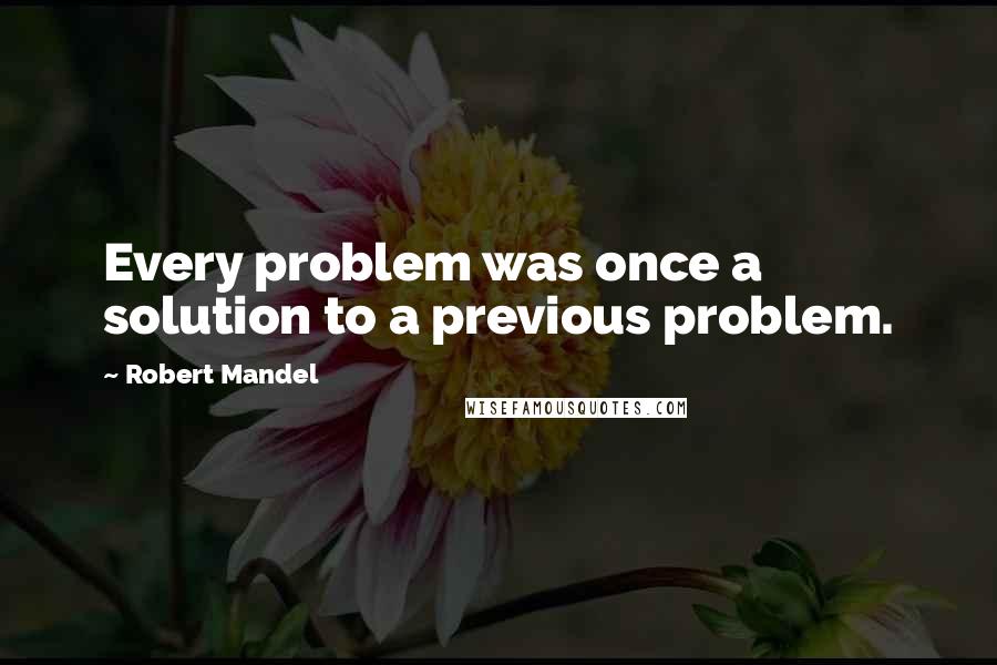 Robert Mandel Quotes: Every problem was once a solution to a previous problem.