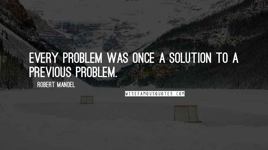 Robert Mandel Quotes: Every problem was once a solution to a previous problem.