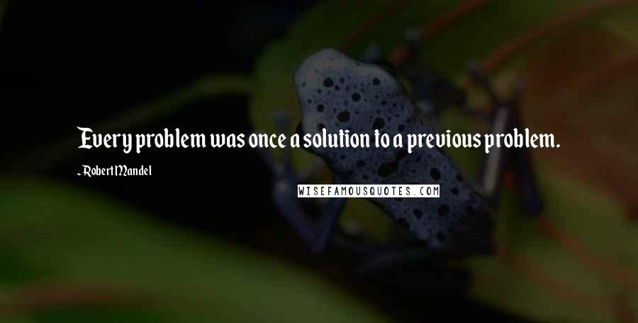 Robert Mandel Quotes: Every problem was once a solution to a previous problem.