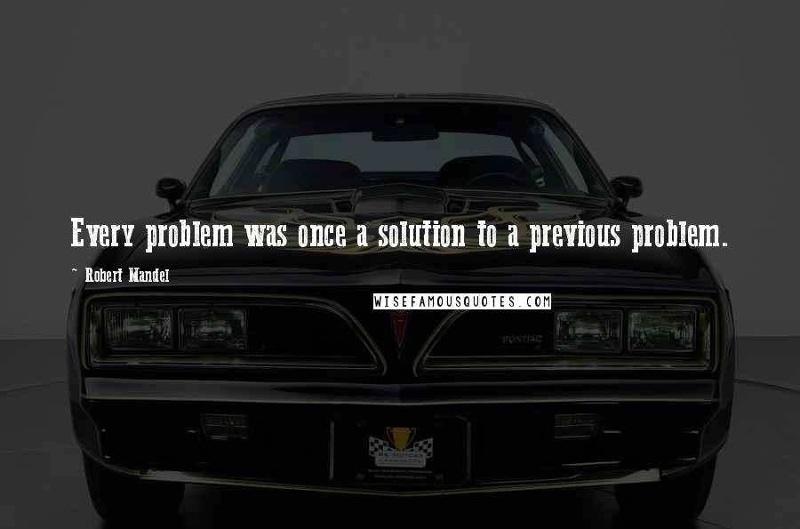 Robert Mandel Quotes: Every problem was once a solution to a previous problem.