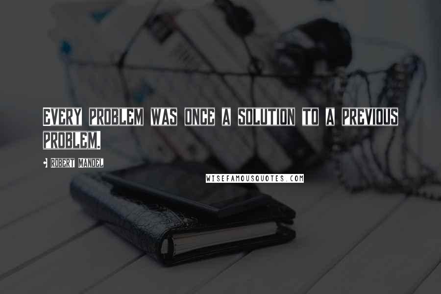 Robert Mandel Quotes: Every problem was once a solution to a previous problem.