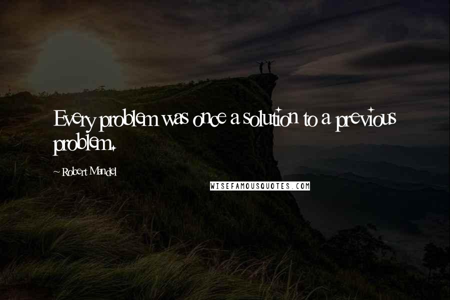 Robert Mandel Quotes: Every problem was once a solution to a previous problem.