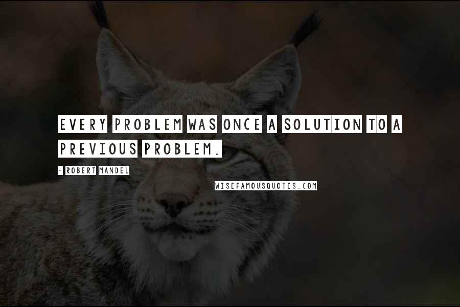 Robert Mandel Quotes: Every problem was once a solution to a previous problem.