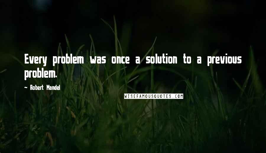 Robert Mandel Quotes: Every problem was once a solution to a previous problem.