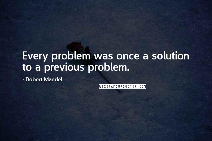 Robert Mandel Quotes: Every problem was once a solution to a previous problem.