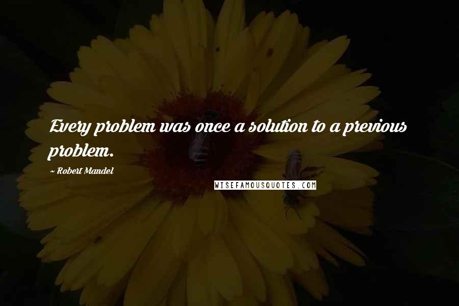 Robert Mandel Quotes: Every problem was once a solution to a previous problem.