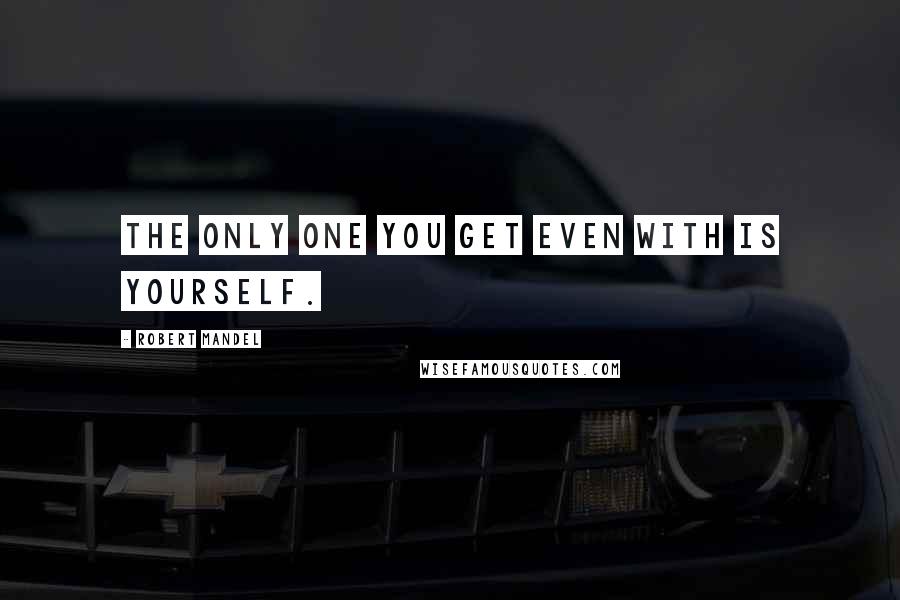 Robert Mandel Quotes: The only one you get even with is yourself.
