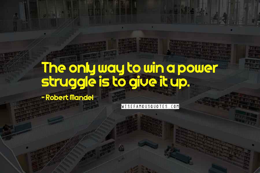 Robert Mandel Quotes: The only way to win a power struggle is to give it up.