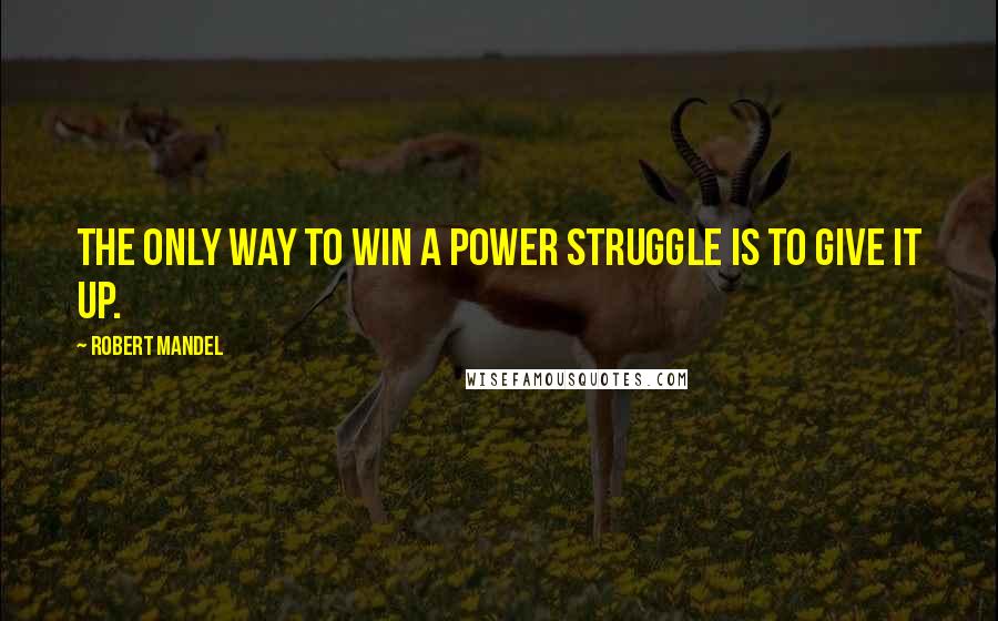 Robert Mandel Quotes: The only way to win a power struggle is to give it up.