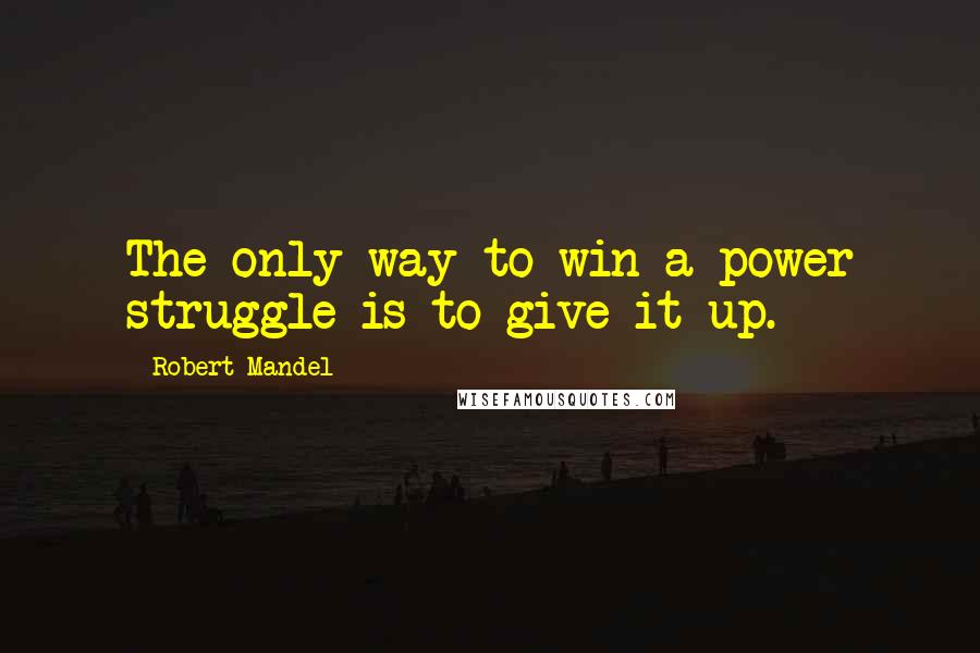 Robert Mandel Quotes: The only way to win a power struggle is to give it up.