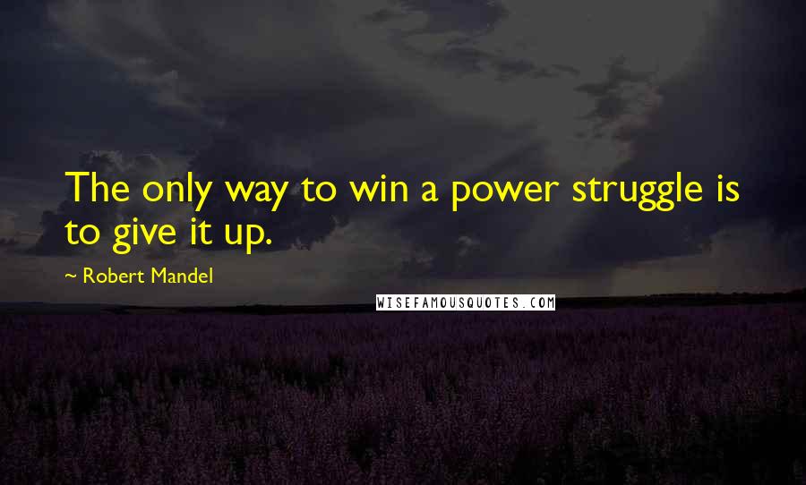 Robert Mandel Quotes: The only way to win a power struggle is to give it up.