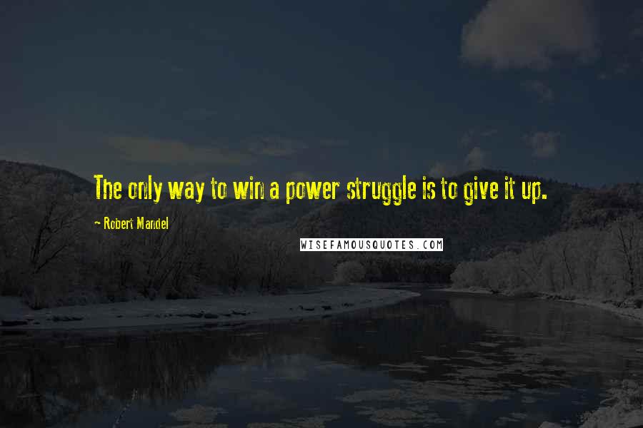 Robert Mandel Quotes: The only way to win a power struggle is to give it up.